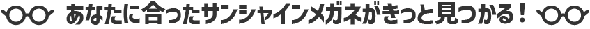 あなたに合ったサンシャインメガネがいっと見つかる！