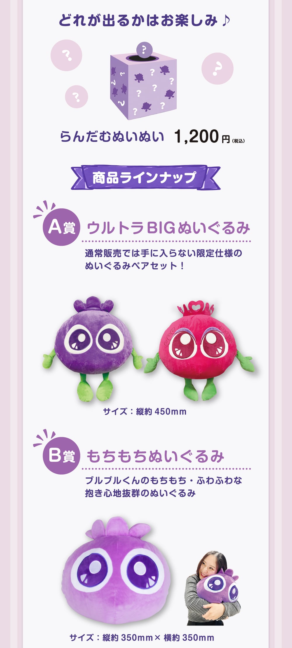 ほか、何が出るかお楽しみのくじ引き「らんだむぬいぬい」もあります。A賞にはブルブルくん、アイアイちゃんのウルトラBIGぬいぐるみ、B賞はもちもちぬいぐるみ。