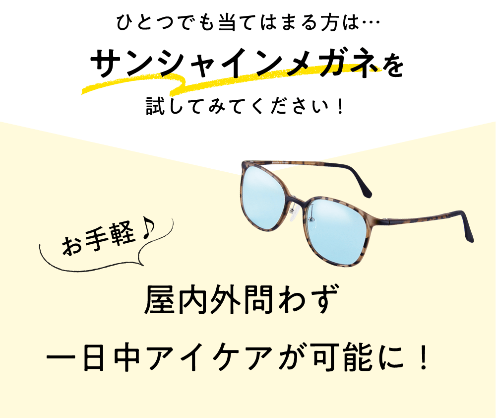 ひとつでも当てはまる方は…サンシャインメガネを試してみてください！
