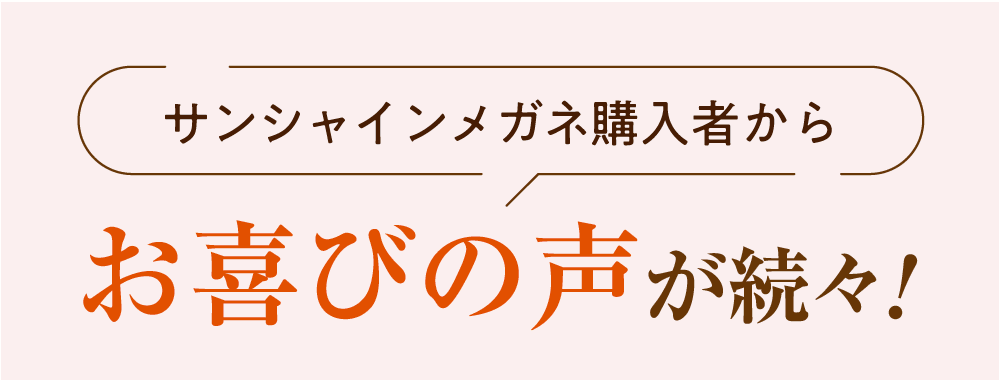 サンシャインメガネ購入者からお喜びの声が続々!