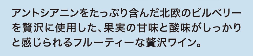 アントシアニンをたっぷり含んだ北欧のビルベリーを贅沢に使用した、果実の甘味と酸味がしっかりと感じられるフルーティな贅沢ワイン