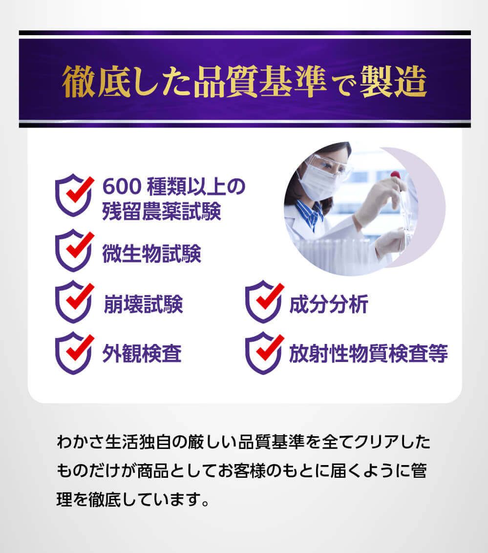 厳選した品質基準。600種類以上の残留農薬試験。微生物試験。崩壊試験。外観検査。成分分析。放射性物質検査など