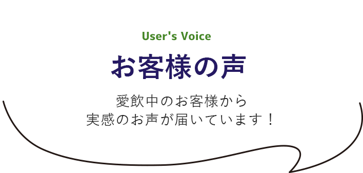 User's Voice お客様の声 愛飲中のお客様から実感のお声が届いています！