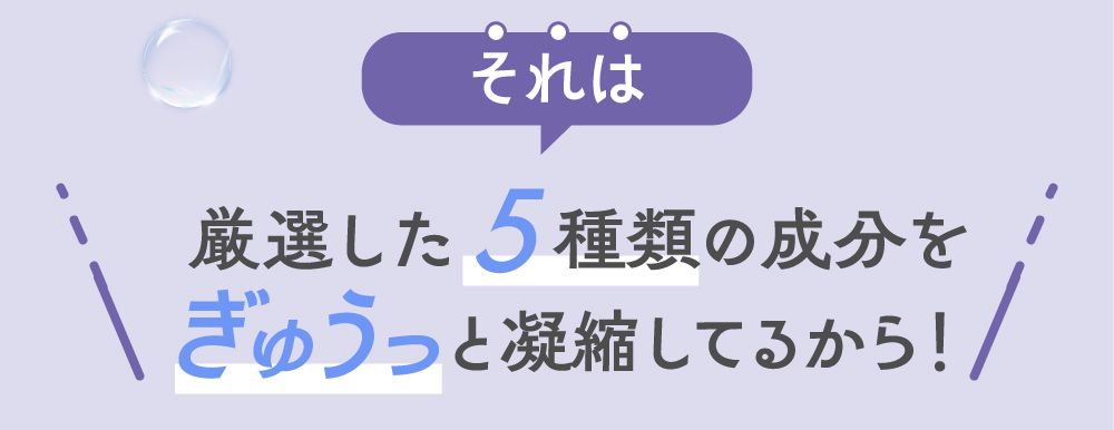 厳選した５種類の成分をぎゅうっと凝縮してるから！