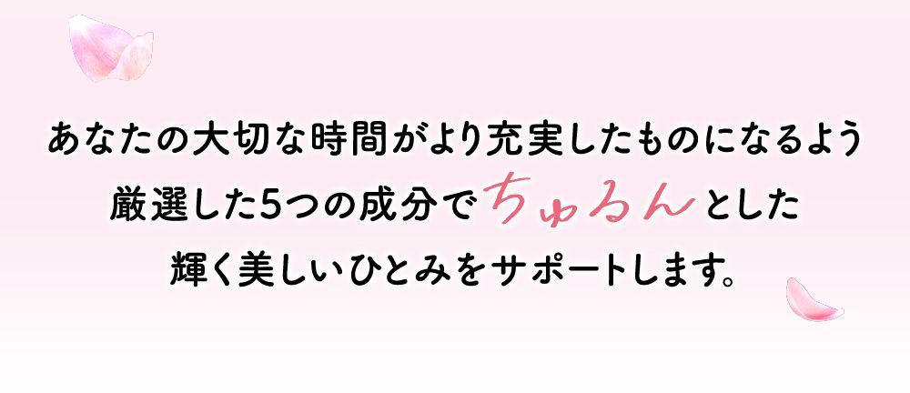 あなたの大切な時間がより充実したものになるよう厳選した５つの成分でちゅるんとした輝く美しいひとみをサポートします。