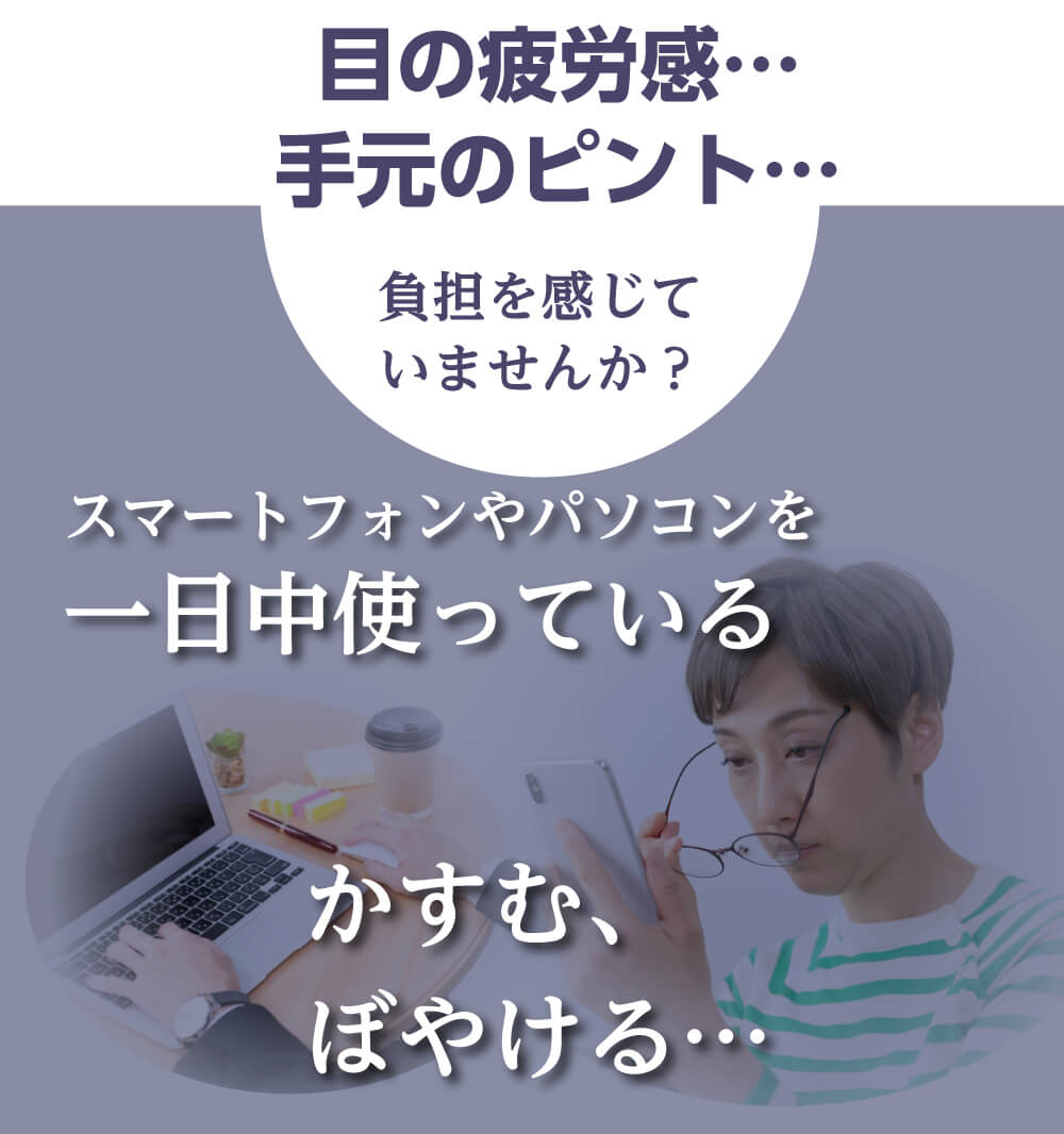 目の疲労感･･･手元のピント･･･負担を感じていませんか？