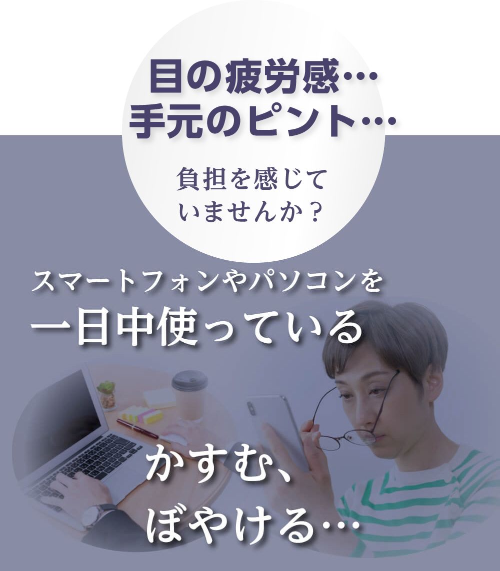 目の疲労感･･･手元のピント･･･負担を感じていませんか？