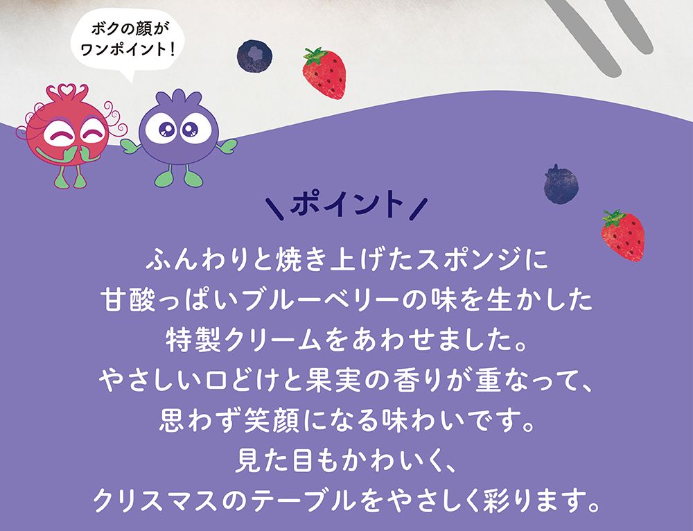 ふんわりと焼き上げたスポンジに甘酸っぱいブルーベリーの味を生かした特製クリームをあわせました。