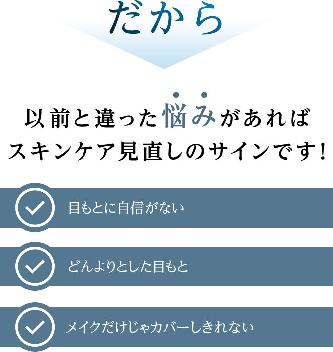 だから 以前と違った悩みがあればスキンケア見直しのサインです！