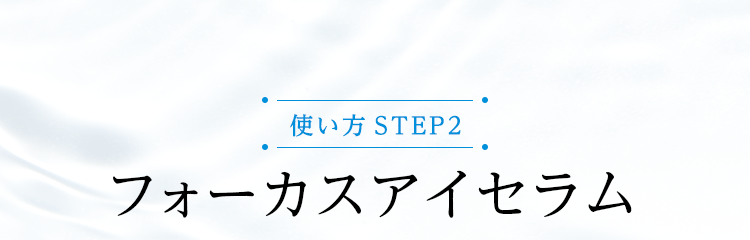 使い方STEP2 フォーカスアイセラム
