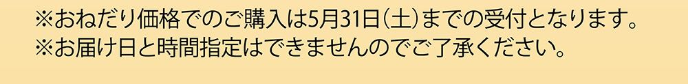 おねだり価格でのご購入は5月31日までの受付となります。お届け日と時間指定はできませんのでご了承ください。