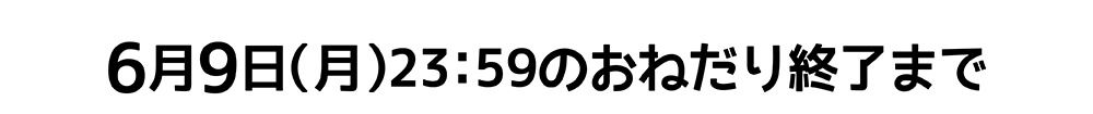 ６月９日（月）２３時５９分のおねだり終了まで