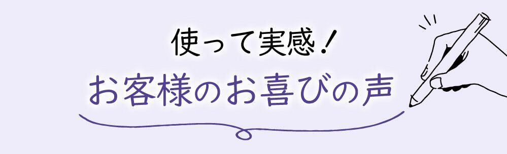 使って実感！お客様のお喜びの声