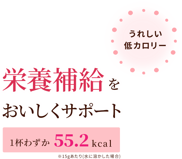 嬉しい低カロリー。栄養補給をおいしくサポート。一杯わずか55.2kcal※15gあたり（水に溶かした場合）