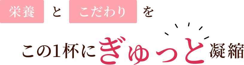 栄養とこだわりをこの一杯にぎゅっと凝縮