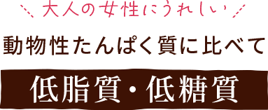 大人の女性にうれしい。動物性たんぱく質に比べて低脂質・低糖質