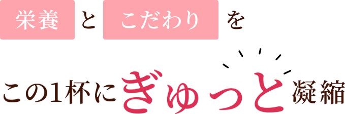 栄養とこだわりをこの一杯にぎゅっと凝縮