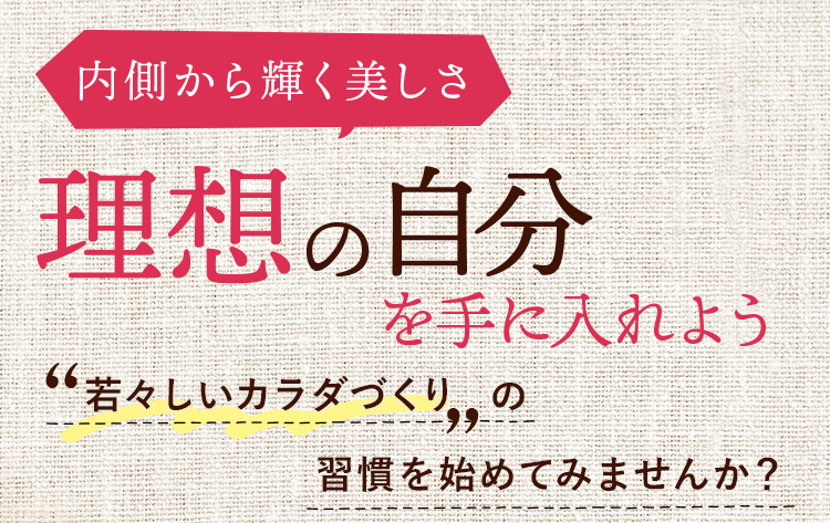 内側から輝く美しさ 理想の自分を手に入れよう。若々しいカラダづくりの習慣を始めてみませんか？