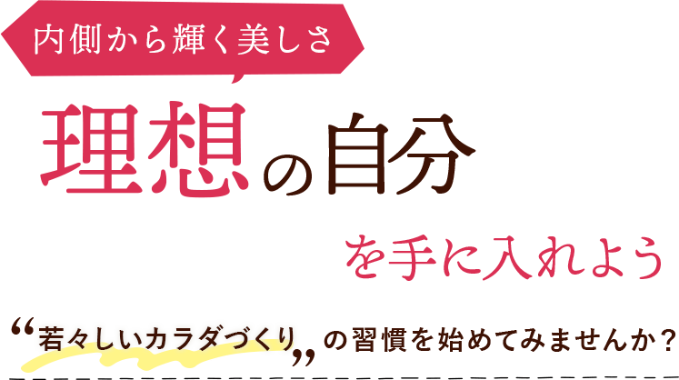 内側から輝く美しさ 理想の自分を手に入れよう。若々しいカラダづくりの習慣を始めてみませんか？