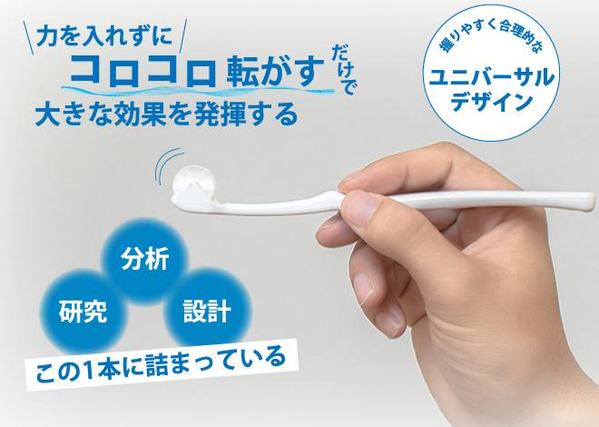 力を入れずにコロコロ転がすだけで大きな効果を発揮する、握りやすく合理的なユニバーサルデザインと書かれた下に人の手で歯ブラシを持っている画像と、分析・研究・設計、この1本に詰まっていると書かれている画像