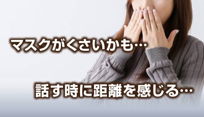 マスクがくさいかも…話す時に距離を感じる…