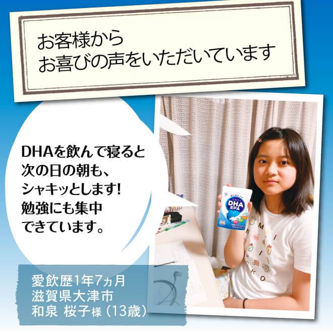 お客様からお喜びの声をいただいています。。滋賀県大津市の和泉桜子様13歳。DHAを飲んで寝ると次の日はあたまがスッキリ。勉強にも集中できています。
