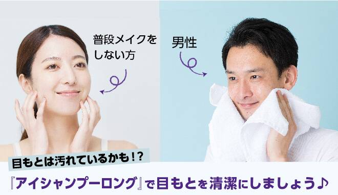 目もとは意外と汚れているので、普段メイクをしない方や男性にもおすすめ。アイシャンプーロングで目もとを清潔にしましょう。