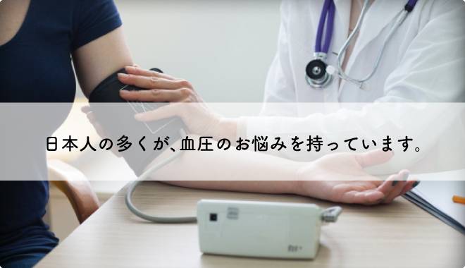 日本人の多くが、血圧のお悩みを持っています