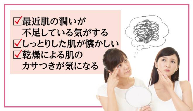 肌の潤いが不足している気がする、しっとりした肌が懐かしい、乾燥による肌のカサつきが気になる