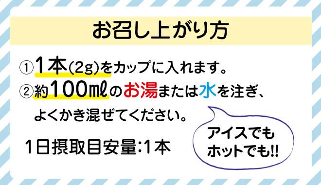 お召し上がり方は本商品1本をカップにいれます。その後約100mlのお湯または水を注ぎよくかき混ぜてください。アイスでもホットでもお召し上がりいただけます。1日の摂取目安量は1本です。