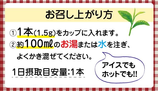 お召し上がり方は本商品1本をカップに入れます、その後約100mlのお湯または水を注ぎよくかき混ぜてください。アイスでもホットでもお召し上がりいただけます。1日の摂取目安量は1本です。