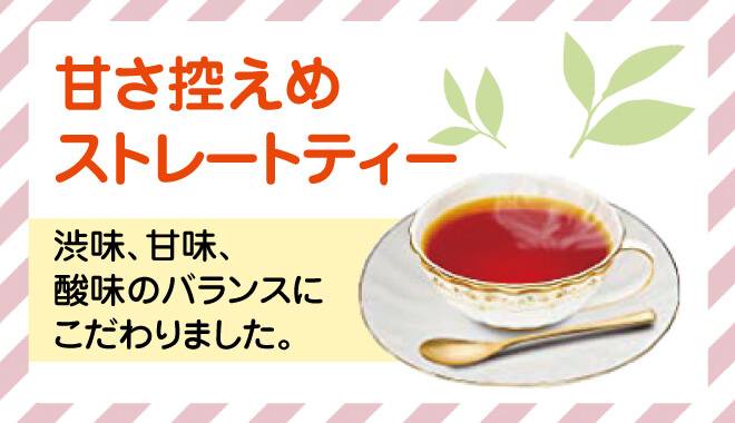 甘さ控えめなストレートティー。渋み、甘味、酸味のバランスにこだわりました。