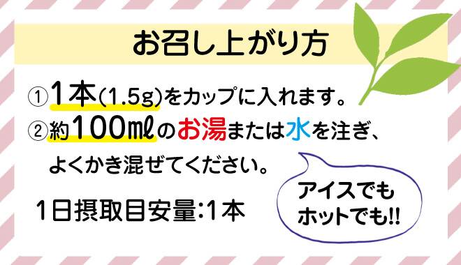 お召し上がり方は本商品を1本をカップにいれます。その後約100mlのお湯または水を注ぎよくかき混ぜてください。アイスでもホットでもお召し上がりいただけます。1日の摂取目安量は1本です。