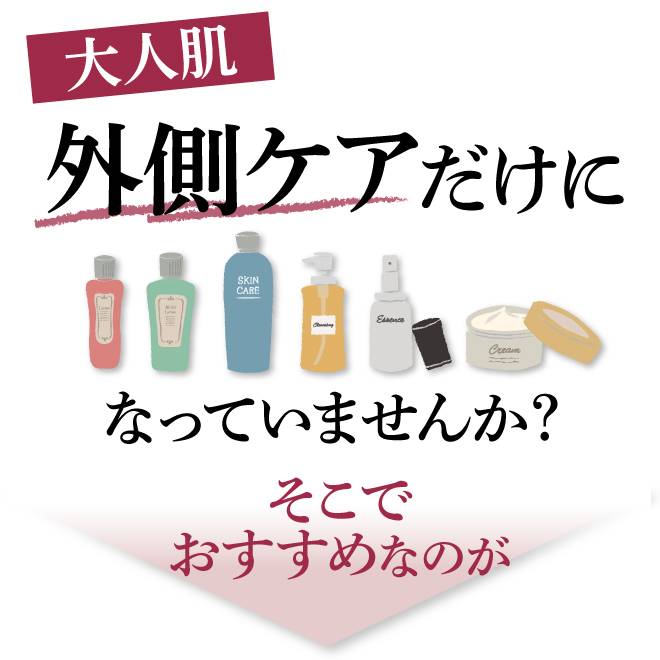 大人の肌、化粧水、乳液や美容クリームにパックなどの外側だけのケアになっていませんか?そこでおすすめなのが
