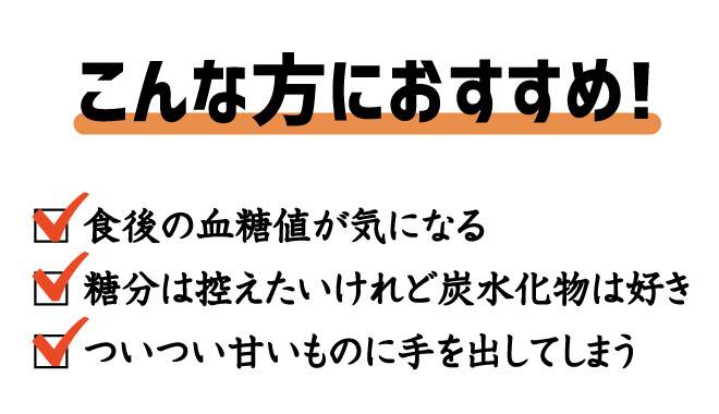 こんな方におすすめ!食後の血糖値は気になる、当分は控えたいけれど炭水化物は好き、ついつい甘いものび手を出してしまう