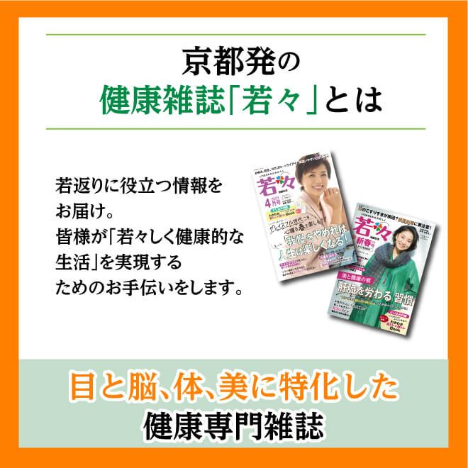 健康雑誌『若々』とは、「目」「脳」「体」「美」それぞれの側面から若返りに役立つ情報をお届け。皆様が「若々しく健康的な生活」を実現するためのお手伝いをします